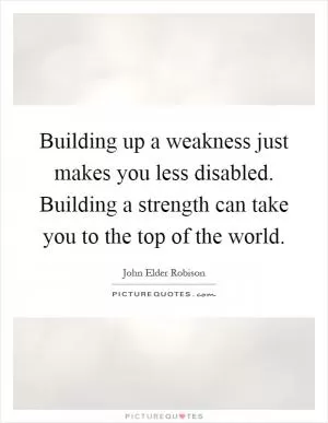 Building up a weakness just makes you less disabled. Building a strength can take you to the top of the world Picture Quote #1