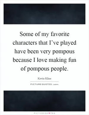 Some of my favorite characters that I’ve played have been very pompous because I love making fun of pompous people Picture Quote #1