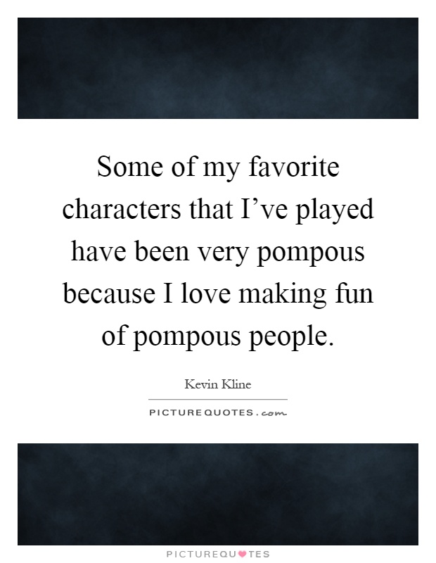 Some of my favorite characters that I've played have been very pompous because I love making fun of pompous people Picture Quote #1