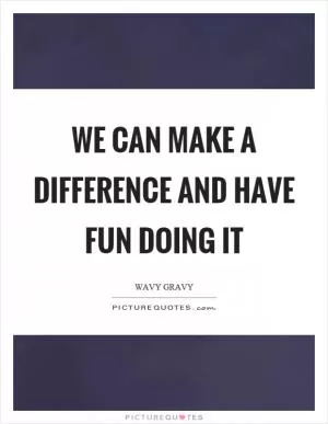 We can make a difference and have fun doing it Picture Quote #1