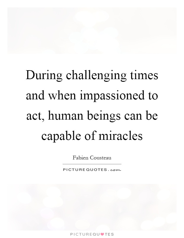 During challenging times and when impassioned to act, human beings can be capable of miracles Picture Quote #1