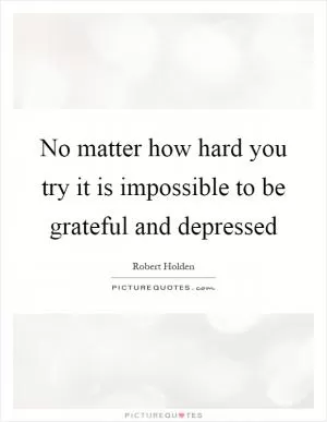 No matter how hard you try it is impossible to be grateful and depressed Picture Quote #1