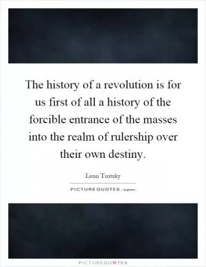 The history of a revolution is for us first of all a history of the forcible entrance of the masses into the realm of rulership over their own destiny Picture Quote #1