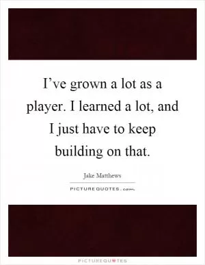 I’ve grown a lot as a player. I learned a lot, and I just have to keep building on that Picture Quote #1