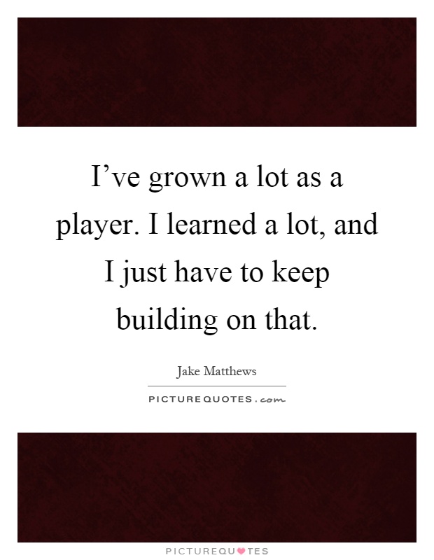 I've grown a lot as a player. I learned a lot, and I just have to keep building on that Picture Quote #1