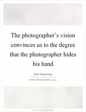 The photographer’s vision convinces us to the degree that the photographer hides his hand Picture Quote #1