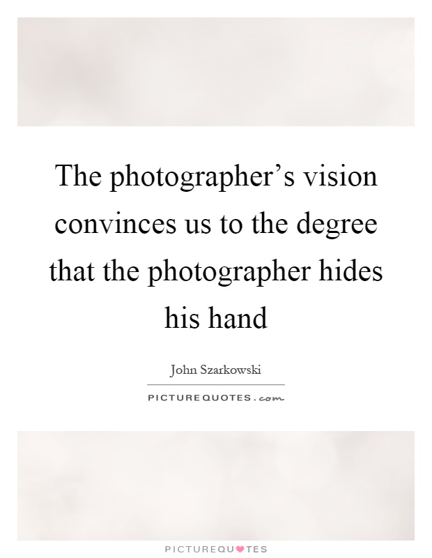 The photographer's vision convinces us to the degree that the photographer hides his hand Picture Quote #1