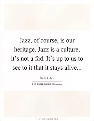 Jazz, of course, is our heritage. Jazz is a culture, it’s not a fad. It’s up to us to see to it that it stays alive Picture Quote #1