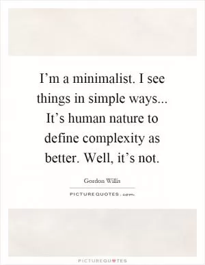 I’m a minimalist. I see things in simple ways... It’s human nature to define complexity as better. Well, it’s not Picture Quote #1