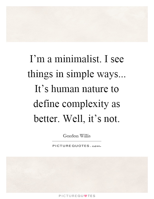 I'm a minimalist. I see things in simple ways... It's human nature to define complexity as better. Well, it's not Picture Quote #1