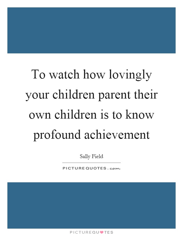 To watch how lovingly your children parent their own children is to know profound achievement Picture Quote #1