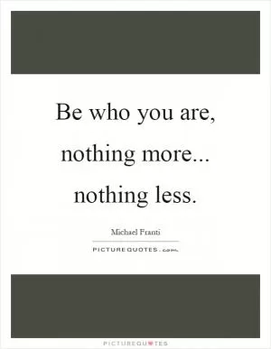 Be who you are, nothing more... nothing less Picture Quote #1