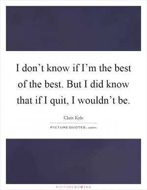 I don’t know if I’m the best of the best. But I did know that if I quit, I wouldn’t be Picture Quote #1