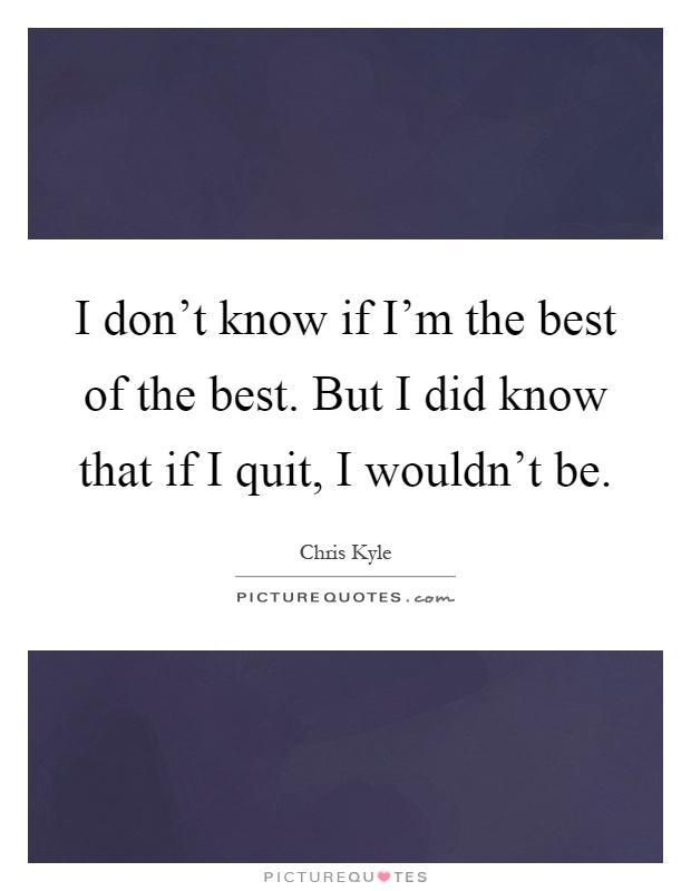 I don't know if I'm the best of the best. But I did know that if I quit, I wouldn't be Picture Quote #1
