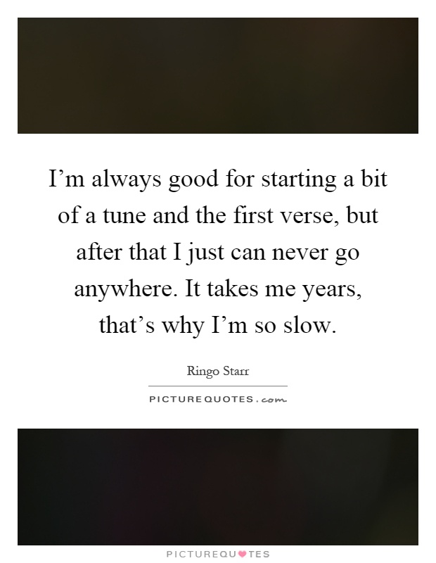 I'm always good for starting a bit of a tune and the first verse, but after that I just can never go anywhere. It takes me years, that's why I'm so slow Picture Quote #1