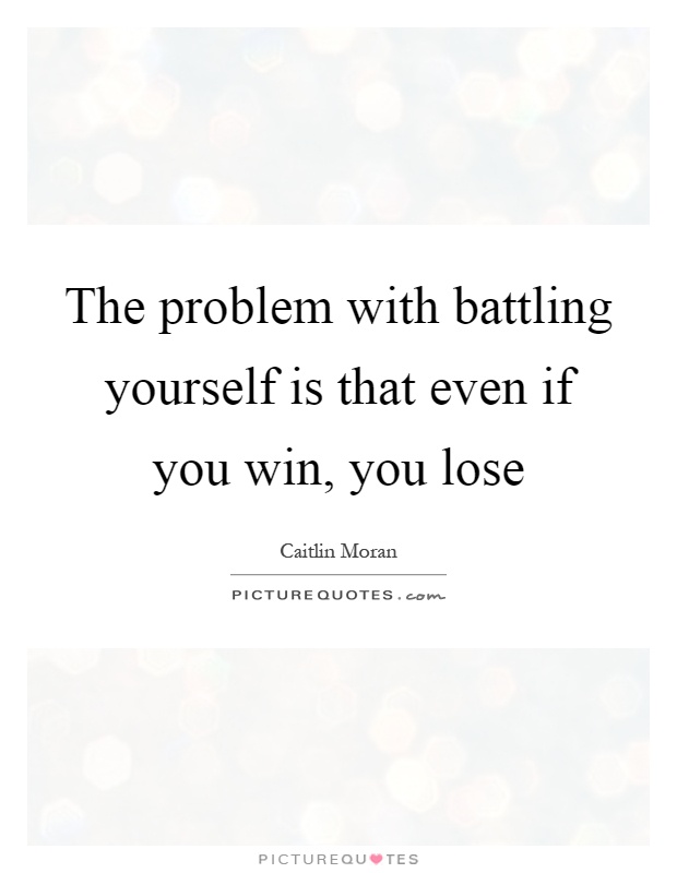 The problem with battling yourself is that even if you win, you lose Picture Quote #1