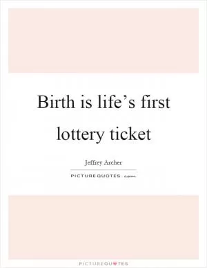 Birth is life’s first lottery ticket Picture Quote #1