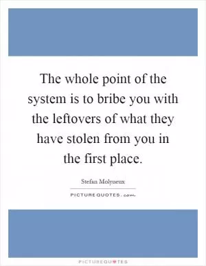 The whole point of the system is to bribe you with the leftovers of what they have stolen from you in the first place Picture Quote #1
