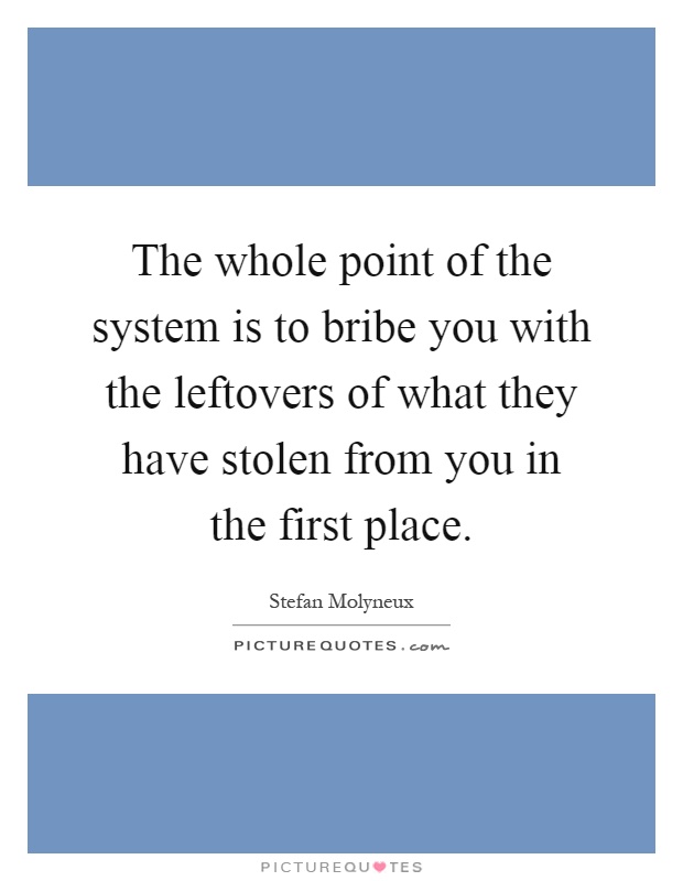 The whole point of the system is to bribe you with the leftovers of what they have stolen from you in the first place Picture Quote #1