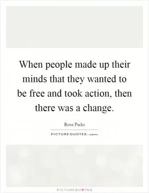 When people made up their minds that they wanted to be free and took action, then there was a change Picture Quote #1