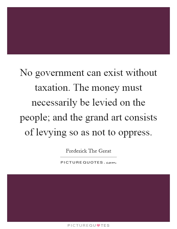 No government can exist without taxation. The money must necessarily be levied on the people; and the grand art consists of levying so as not to oppress Picture Quote #1