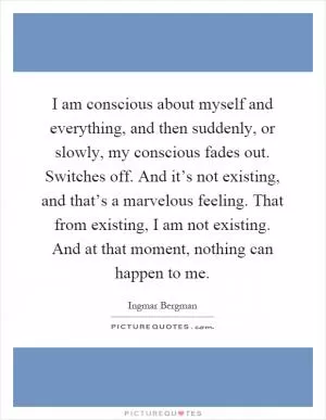 I am conscious about myself and everything, and then suddenly, or slowly, my conscious fades out. Switches off. And it’s not existing, and that’s a marvelous feeling. That from existing, I am not existing. And at that moment, nothing can happen to me Picture Quote #1