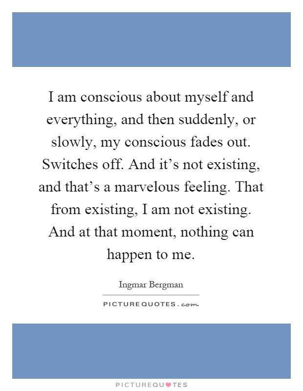 I am conscious about myself and everything, and then suddenly, or slowly, my conscious fades out. Switches off. And it's not existing, and that's a marvelous feeling. That from existing, I am not existing. And at that moment, nothing can happen to me Picture Quote #1