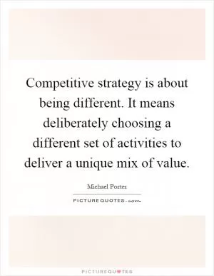 Competitive strategy is about being different. It means deliberately choosing a different set of activities to deliver a unique mix of value Picture Quote #1