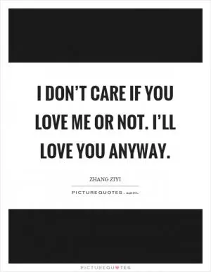 I don’t care if you love me or not. I’ll love you anyway Picture Quote #1
