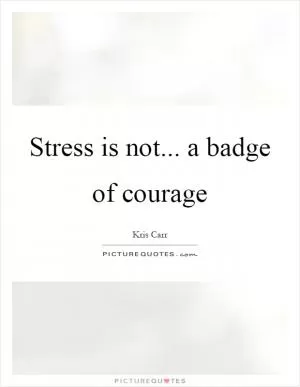 Stress is not... a badge of courage Picture Quote #1