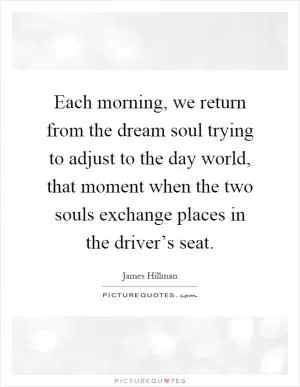 Each morning, we return from the dream soul trying to adjust to the day world, that moment when the two souls exchange places in the driver’s seat Picture Quote #1
