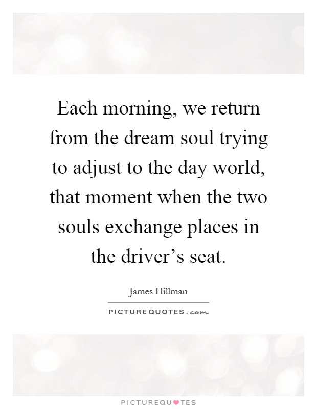 Each morning, we return from the dream soul trying to adjust to the day world, that moment when the two souls exchange places in the driver's seat Picture Quote #1