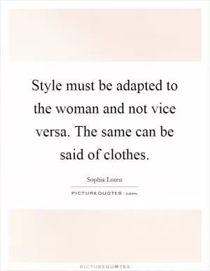 Style must be adapted to the woman and not vice versa. The same can be said of clothes Picture Quote #1
