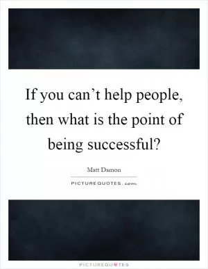 If you can’t help people, then what is the point of being successful? Picture Quote #1