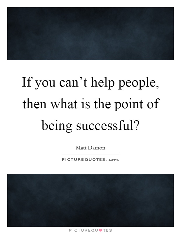 If you can't help people, then what is the point of being successful? Picture Quote #1