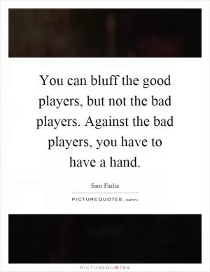 You can bluff the good players, but not the bad players. Against the bad players, you have to have a hand Picture Quote #1