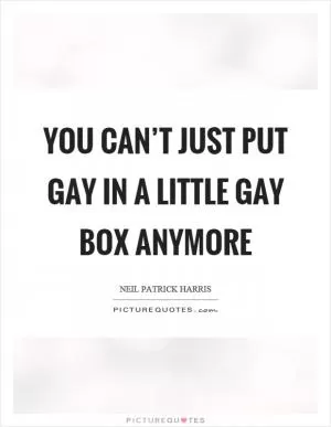 You can’t just put gay in a little gay box anymore Picture Quote #1