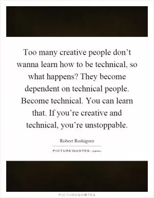 Too many creative people don’t wanna learn how to be technical, so what happens? They become dependent on technical people. Become technical. You can learn that. If you’re creative and technical, you’re unstoppable Picture Quote #1