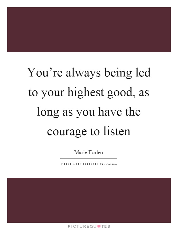 You're always being led to your highest good, as long as you have the courage to listen Picture Quote #1