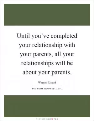 Until you’ve completed your relationship with your parents, all your relationships will be about your parents Picture Quote #1