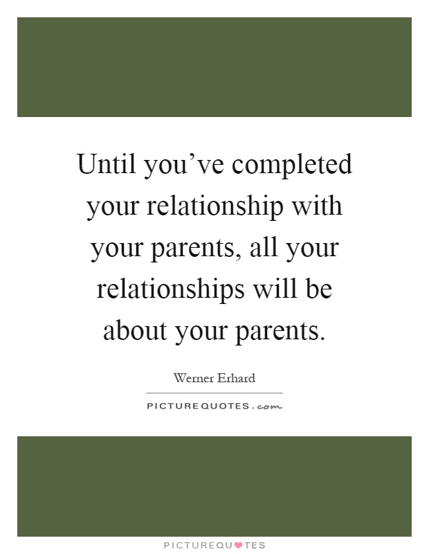 Until you've completed your relationship with your parents, all your relationships will be about your parents Picture Quote #1