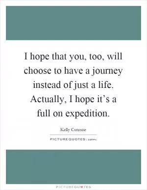 I hope that you, too, will choose to have a journey instead of just a life. Actually, I hope it’s a full on expedition Picture Quote #1