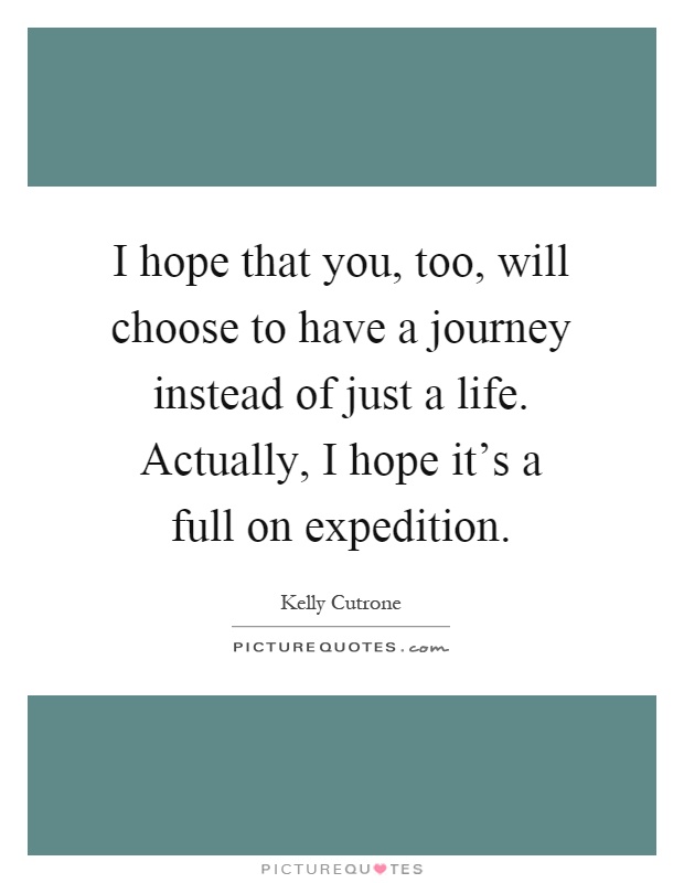 I hope that you, too, will choose to have a journey instead of just a life. Actually, I hope it's a full on expedition Picture Quote #1