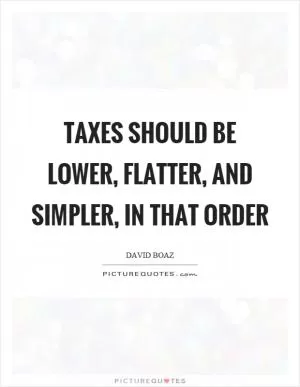 Taxes should be lower, flatter, and simpler, in that order Picture Quote #1