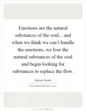 Emotions are the natural substances of the soul... and when we think we can’t handle the emotions, we lose the natural substances of the soul and begin looking for substances to replace the flow Picture Quote #1