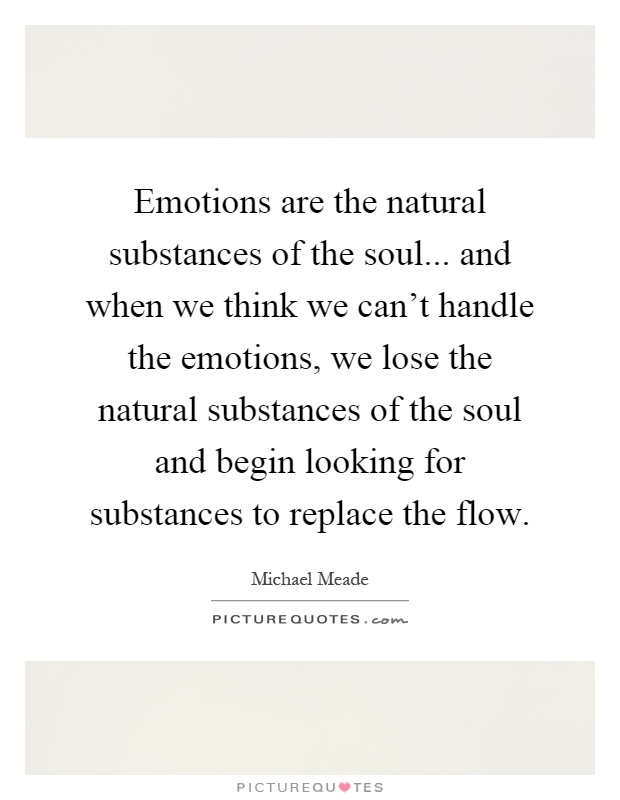 Emotions are the natural substances of the soul... and when we think we can't handle the emotions, we lose the natural substances of the soul and begin looking for substances to replace the flow Picture Quote #1