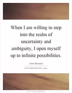 When I am willing to step into the realm of uncertainty and ambiguity, I open myself up to infinite possibilities Picture Quote #1