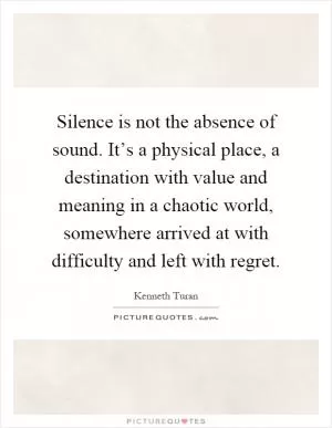 Silence is not the absence of sound. It’s a physical place, a destination with value and meaning in a chaotic world, somewhere arrived at with difficulty and left with regret Picture Quote #1
