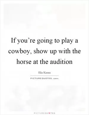 If you’re going to play a cowboy, show up with the horse at the audition Picture Quote #1