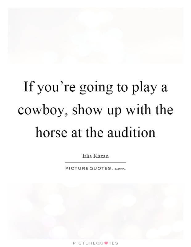 If you're going to play a cowboy, show up with the horse at the audition Picture Quote #1